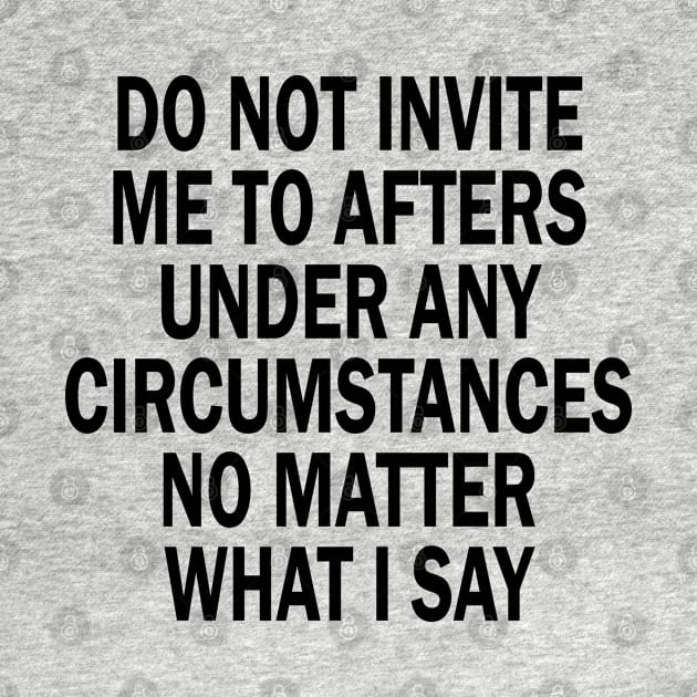 Do Not Invite Me To Afters Under Any Circumstances No Matter What I Say by mdr design